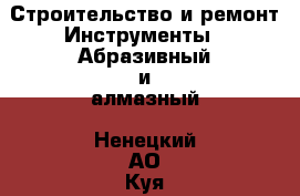 Строительство и ремонт Инструменты - Абразивный и алмазный. Ненецкий АО,Куя д.